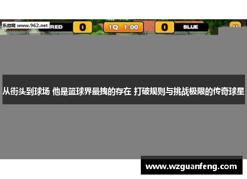 从街头到球场 他是篮球界最拽的存在 打破规则与挑战极限的传奇球星